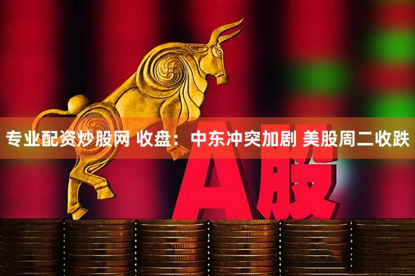 专业配资炒股网 收盘：中东冲突加剧 美股周二收跌