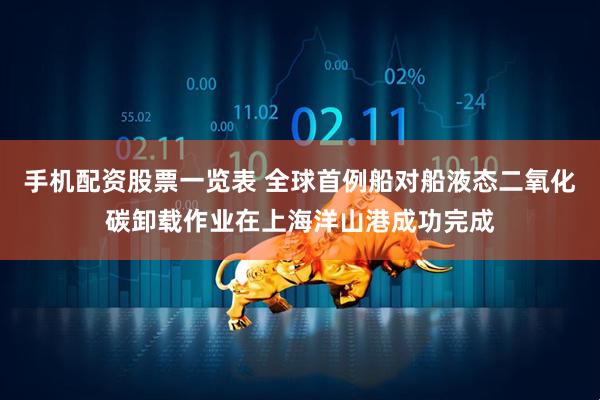 手机配资股票一览表 全球首例船对船液态二氧化碳卸载作业在上海洋山港成功完成