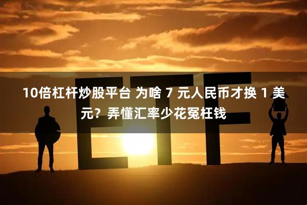 10倍杠杆炒股平台 为啥 7 元人民币才换 1 美元？弄懂汇率少花冤枉钱