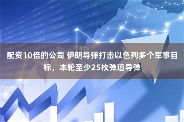 配资10倍的公司 伊朗导弹打击以色列多个军事目标，本轮至少25枚弹道导弹