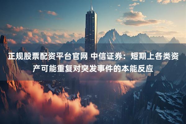 正规股票配资平台官网 中信证券：短期上各类资产可能重复对突发事件的本能反应