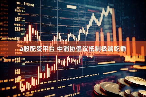 a股配资平台 中消协倡议抵制极端吃播