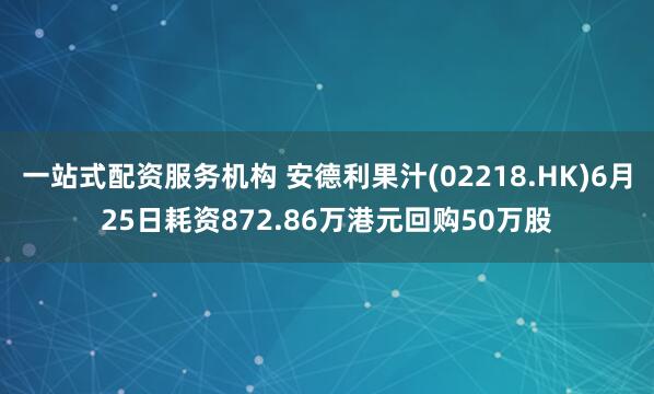 一站式配资服务机构 安德利果汁(02218.HK)6月25日耗资872.86万港元回购50万股