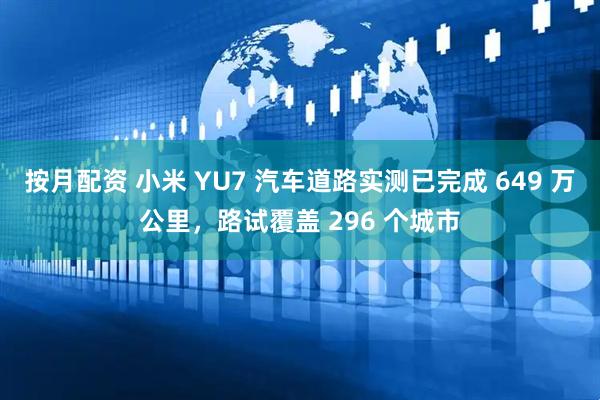 按月配资 小米 YU7 汽车道路实测已完成 649 万公里，路试覆盖 296 个城市