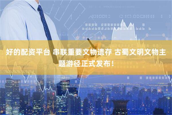 好的配资平台 串联重要文物遗存 古蜀文明文物主题游径正式发布！