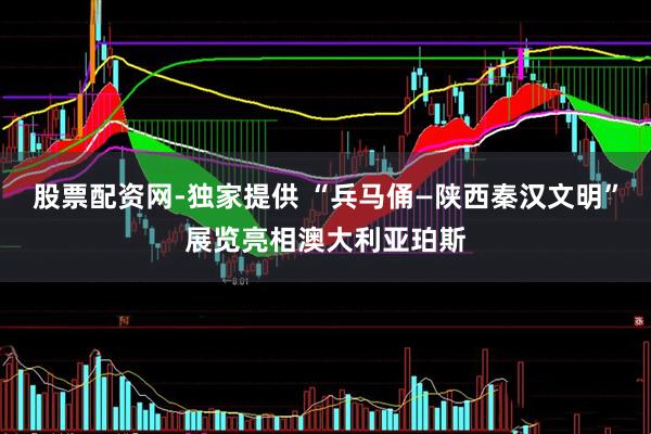 股票配资网-独家提供 “兵马俑—陕西秦汉文明”展览亮相澳大利亚珀斯