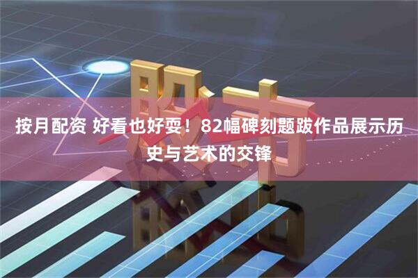 按月配资 好看也好耍！82幅碑刻题跋作品展示历史与艺术的交锋