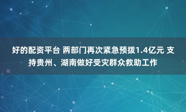 好的配资平台 两部门再次紧急预拨1.4亿元 支持贵州、湖南做好受灾群众救助工作