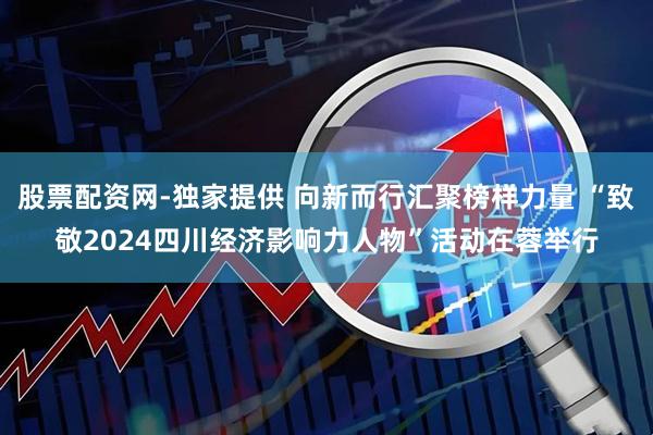 股票配资网-独家提供 向新而行汇聚榜样力量 “致敬2024四川经济影响力人物”活动在蓉举行