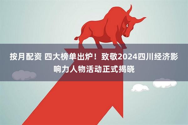 按月配资 四大榜单出炉！致敬2024四川经济影响力人物活动正式揭晓