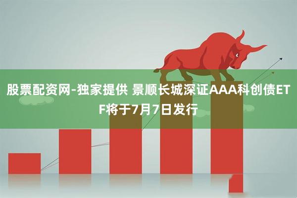 股票配资网-独家提供 景顺长城深证AAA科创债ETF将于7月7日发行