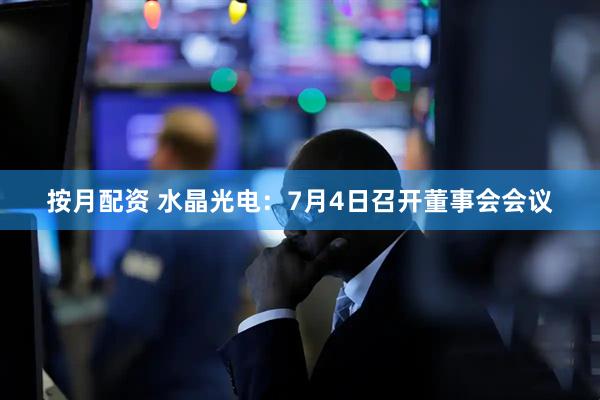 按月配资 水晶光电：7月4日召开董事会会议