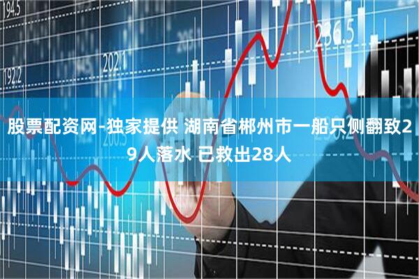 股票配资网-独家提供 湖南省郴州市一船只侧翻致29人落水 已救出28人