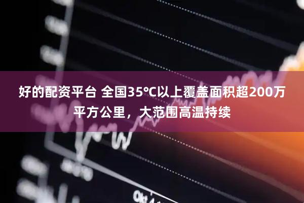 好的配资平台 全国35℃以上覆盖面积超200万平方公里，大范围高温持续