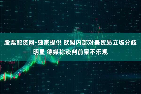 股票配资网-独家提供 欧盟内部对美贸易立场分歧明显 德媒称谈判前景不乐观