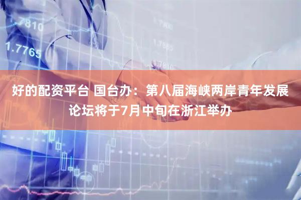 好的配资平台 国台办：第八届海峡两岸青年发展论坛将于7月中旬在浙江举办