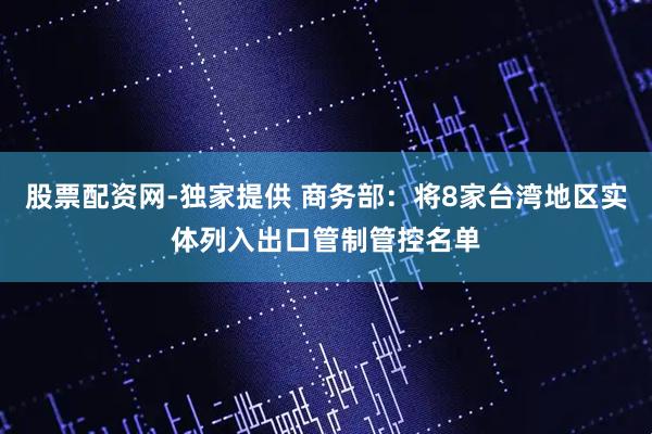 股票配资网-独家提供 商务部：将8家台湾地区实体列入出口管制管控名单