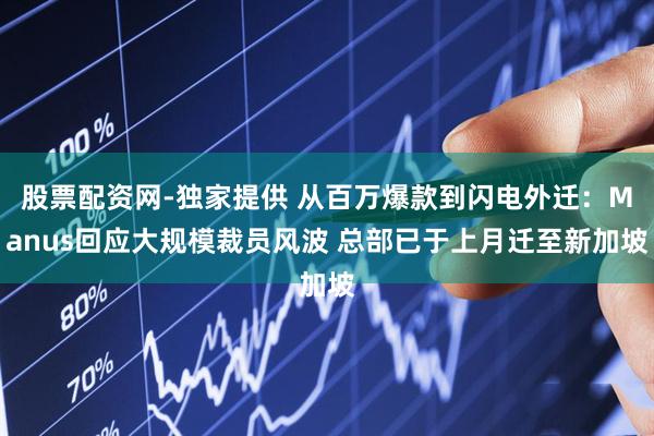 股票配资网-独家提供 从百万爆款到闪电外迁：Manus回应大规模裁员风波 总部已于上月迁至新加坡