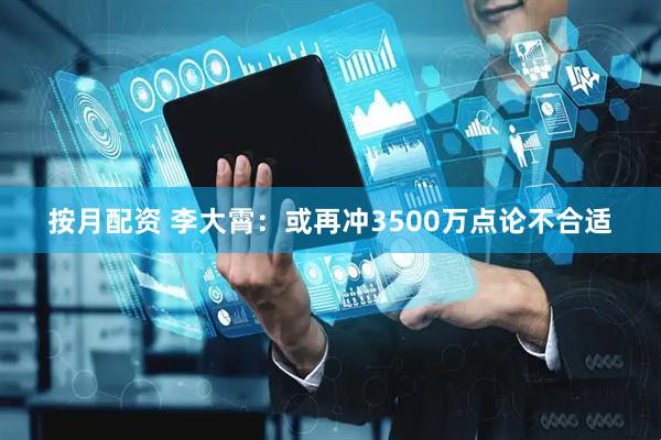 按月配资 李大霄：或再冲3500万点论不合适