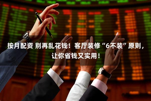 按月配资 别再乱花钱！客厅装修“6不装”原则，让你省钱又实用！