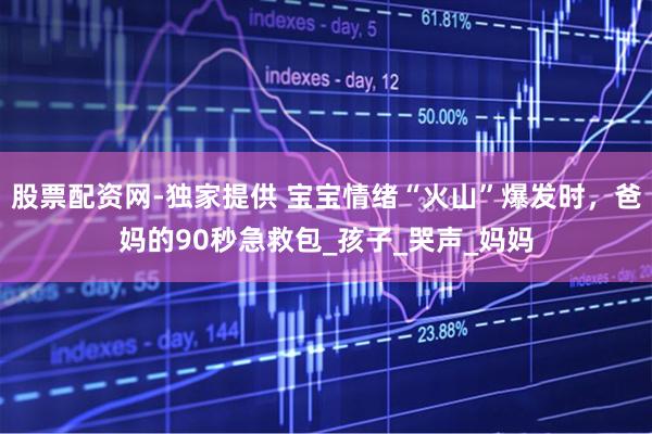 股票配资网-独家提供 宝宝情绪“火山”爆发时，爸妈的90秒急救包_孩子_哭声_妈妈
