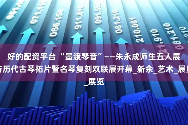 好的配资平台 “墨渡琴音”——朱永成师生五人展与历代古琴拓片暨名琴复刻双联展开幕_新余_艺术_展览