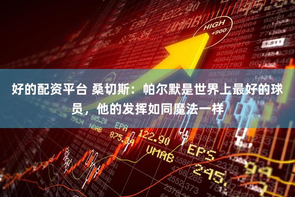 好的配资平台 桑切斯：帕尔默是世界上最好的球员，他的发挥如同魔法一样