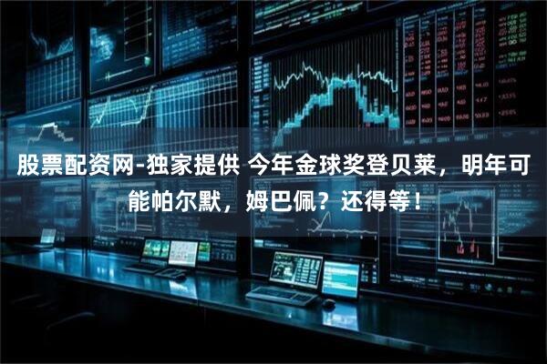 股票配资网-独家提供 今年金球奖登贝莱，明年可能帕尔默，姆巴佩？还得等！