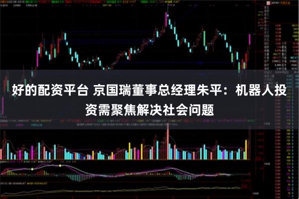 好的配资平台 京国瑞董事总经理朱平：机器人投资需聚焦解决社会问题