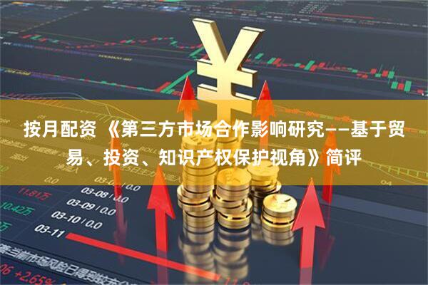 按月配资 《第三方市场合作影响研究——基于贸易、投资、知识产权保护视角》简评
