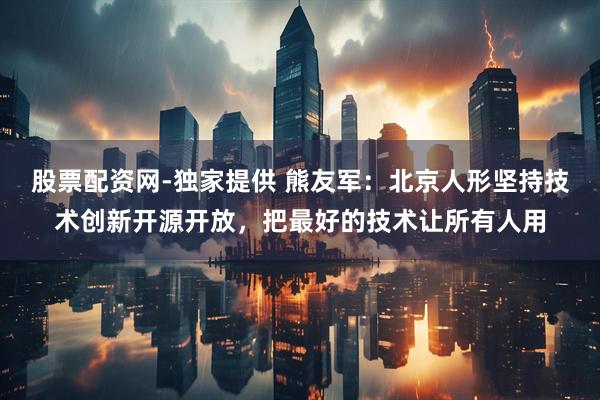 股票配资网-独家提供 熊友军：北京人形坚持技术创新开源开放，把最好的技术让所有人用