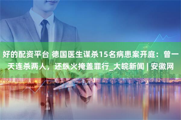 好的配资平台 德国医生谋杀15名病患案开庭：曾一天连杀两人，还纵火掩盖罪行_大皖新闻 | 安徽网