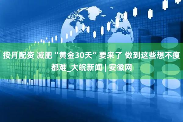 按月配资 减肥“黄金30天”要来了 做到这些想不瘦都难_大皖新闻 | 安徽网