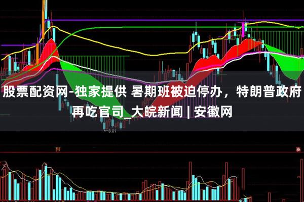 股票配资网-独家提供 暑期班被迫停办，特朗普政府再吃官司_大皖新闻 | 安徽网