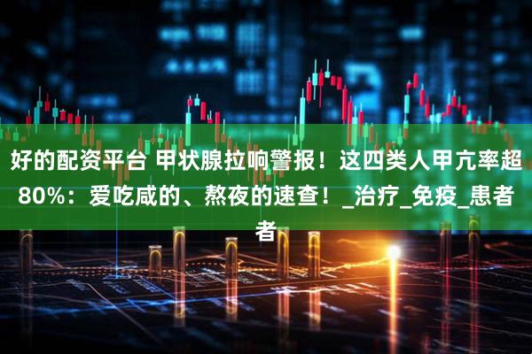 好的配资平台 甲状腺拉响警报！这四类人甲亢率超80%：爱吃咸的、熬夜的速查！_治疗_免疫_患者