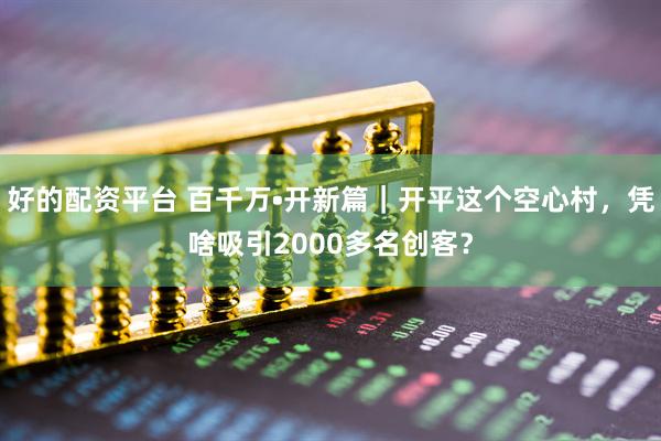 好的配资平台 百千万•开新篇｜开平这个空心村，凭啥吸引2000多名创客？