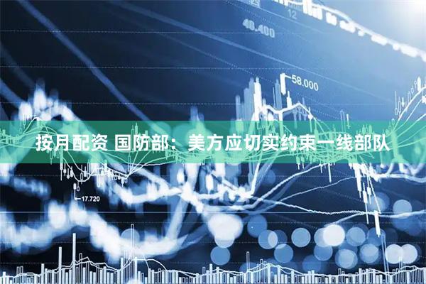 按月配资 国防部：美方应切实约束一线部队