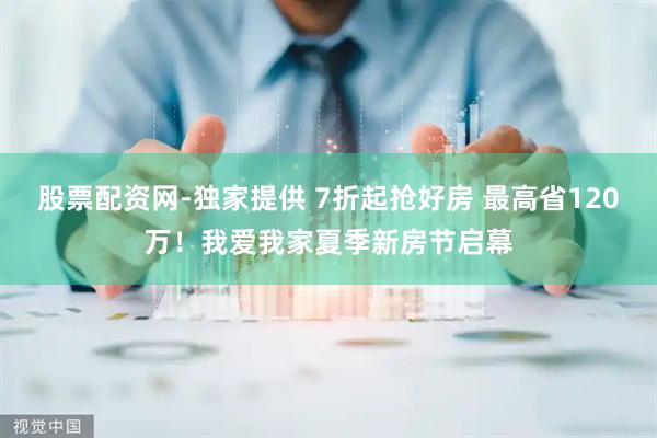 股票配资网-独家提供 7折起抢好房 最高省120万！我爱我家夏季新房节启幕