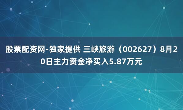 股票配资网-独家提供 三峡旅游（002627）8月20日主力资金净买入5.87万元