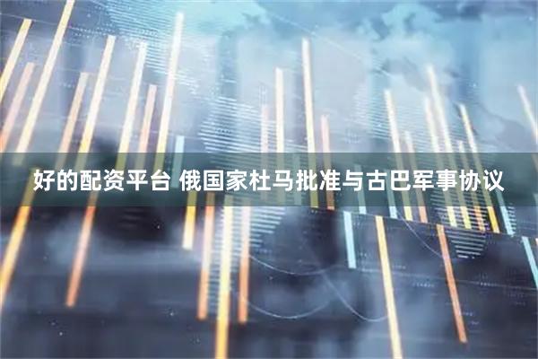 好的配资平台 俄国家杜马批准与古巴军事协议
