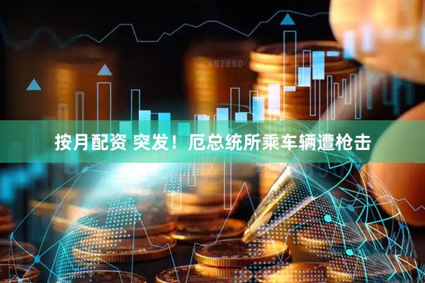 按月配资 突发！厄总统所乘车辆遭枪击