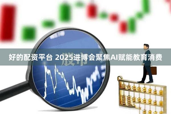好的配资平台 2025进博会聚焦AI赋能教育消费