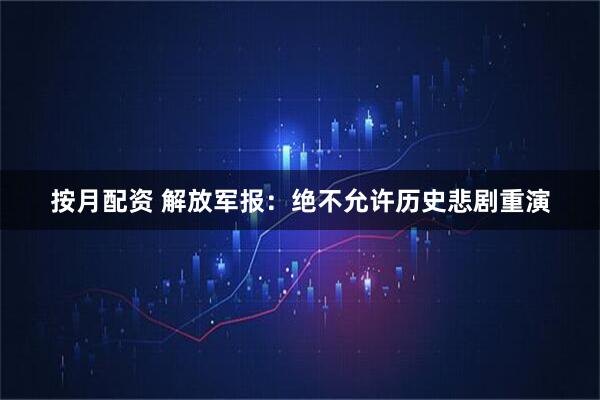 按月配资 解放军报：绝不允许历史悲剧重演