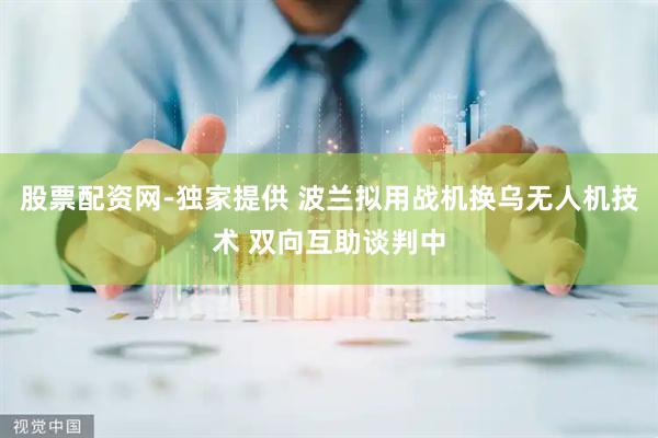 股票配资网-独家提供 波兰拟用战机换乌无人机技术 双向互助谈判中