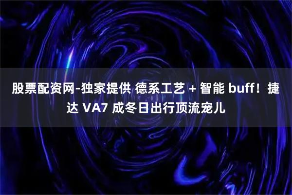 股票配资网-独家提供 德系工艺 + 智能 buff！捷达 VA7 成冬日出行顶流宠儿