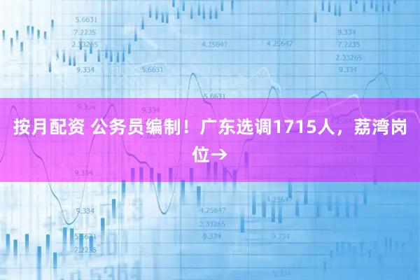 按月配资 公务员编制！广东选调1715人，荔湾岗位→