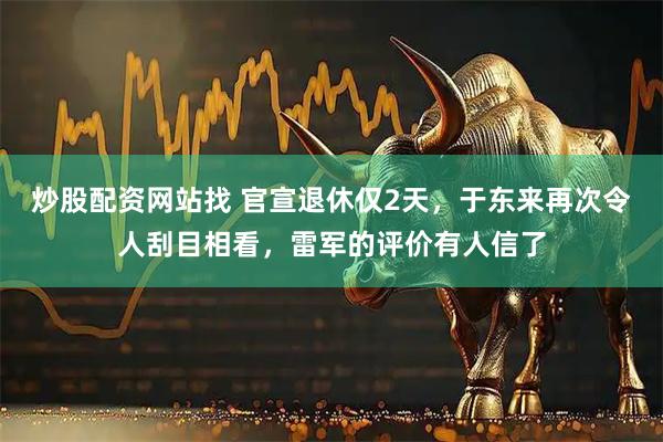 炒股配资网站找 官宣退休仅2天，于东来再次令人刮目相看，雷军的评价有人信了