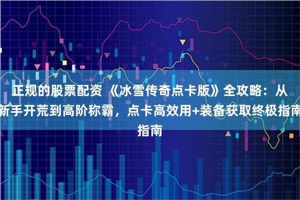 正规的股票配资 《冰雪传奇点卡版》全攻略：从新手开荒到高阶称霸，点卡高效用+装备获取终极指南