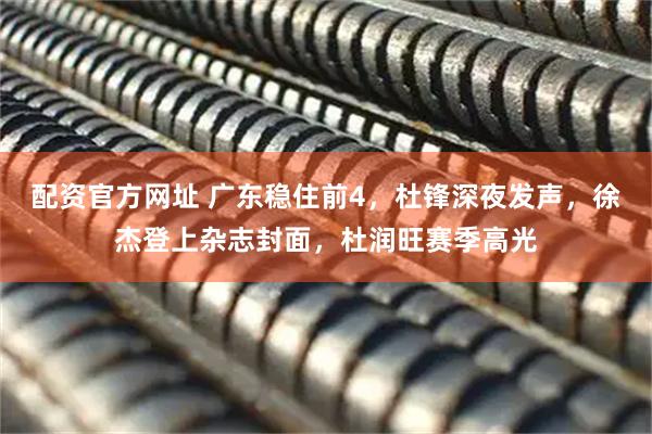 配资官方网址 广东稳住前4，杜锋深夜发声，徐杰登上杂志封面，杜润旺赛季高光