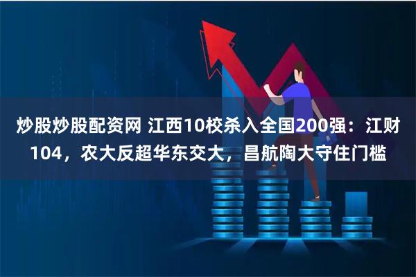 炒股炒股配资网 江西10校杀入全国200强：江财104，农大反超华东交大，昌航陶大守住门槛